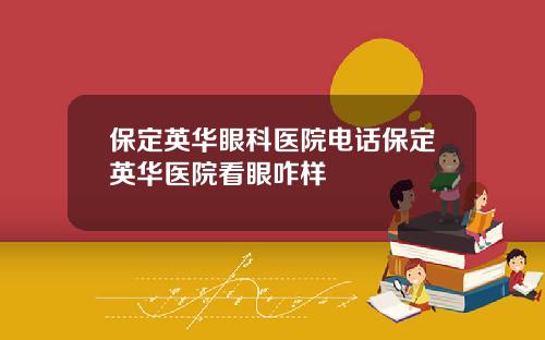 保定英华眼科医院电话保定英华医院看眼咋样