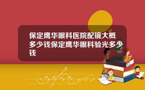 保定鹰华眼科医院配镜大概多少钱保定鹰华眼科验光多少钱
