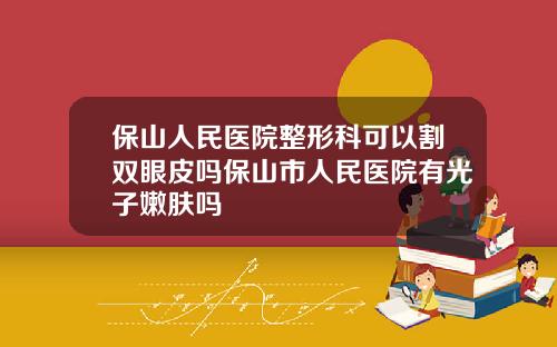 保山人民医院整形科可以割双眼皮吗保山市人民医院有光子嫩肤吗