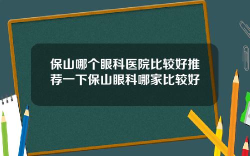 保山哪个眼科医院比较好推荐一下保山眼科哪家比较好