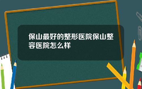 保山最好的整形医院保山整容医院怎么样