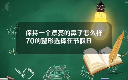 保持一个漂亮的鼻子怎么样70的整形选择在节假日