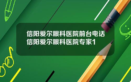 信阳爱尔眼科医院前台电话信阳爱尔眼科医院专家1