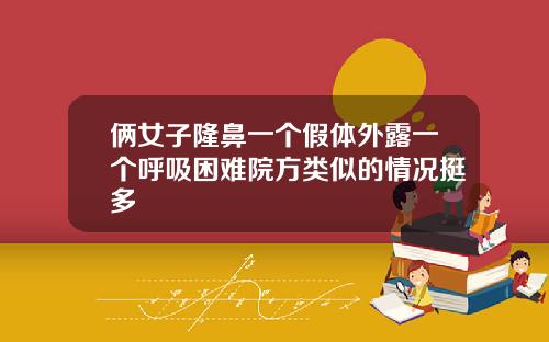 俩女子隆鼻一个假体外露一个呼吸困难院方类似的情况挺多