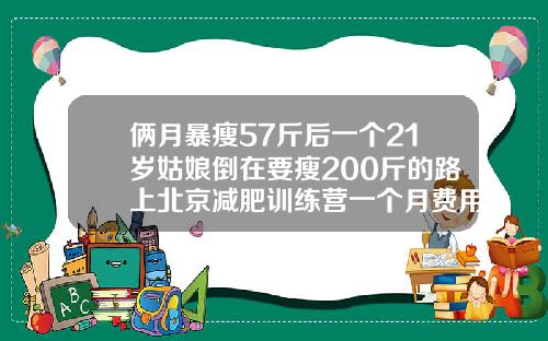 俩月暴瘦57斤后一个21岁姑娘倒在要瘦200斤的路上北京减肥训练营一个月费用大概多少