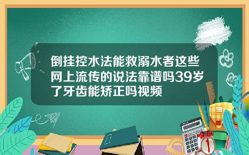 倒挂控水法能救溺水者这些网上流传的说法靠谱吗39岁了牙齿能矫正吗视频
