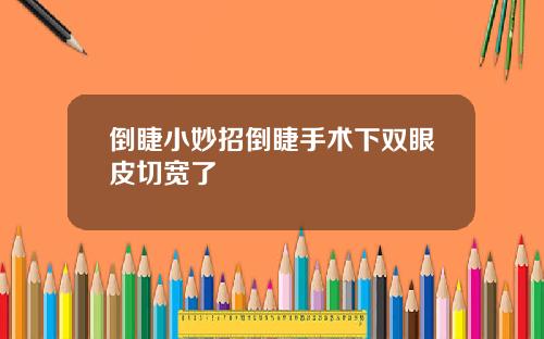 倒睫小妙招倒睫手术下双眼皮切宽了
