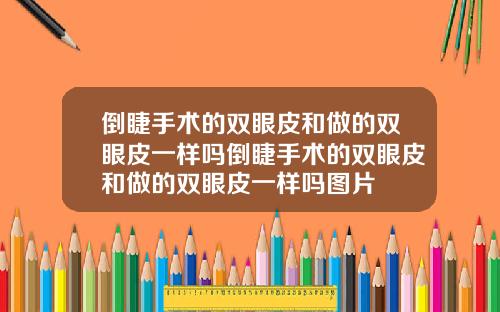 倒睫手术的双眼皮和做的双眼皮一样吗倒睫手术的双眼皮和做的双眼皮一样吗图片
