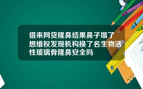 借来网贷隆鼻结果鼻子塌了想维权发现机构换了名生物活性玻璃骨隆鼻安全吗
