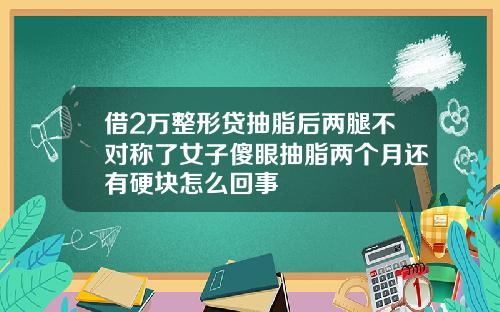借2万整形贷抽脂后两腿不对称了女子傻眼抽脂两个月还有硬块怎么回事