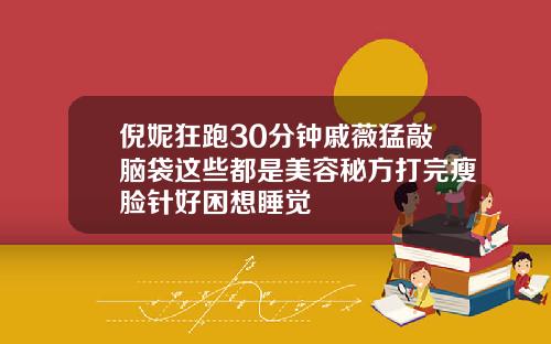 倪妮狂跑30分钟戚薇猛敲脑袋这些都是美容秘方打完瘦脸针好困想睡觉