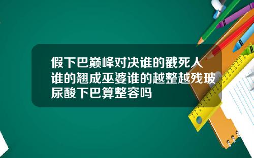假下巴巅峰对决谁的戳死人谁的翘成巫婆谁的越整越残玻尿酸下巴算整容吗