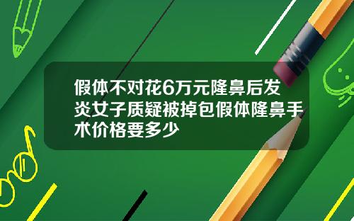 假体不对花6万元隆鼻后发炎女子质疑被掉包假体隆鼻手术价格要多少