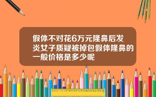 假体不对花6万元隆鼻后发炎女子质疑被掉包假体隆鼻的一般价格是多少呢