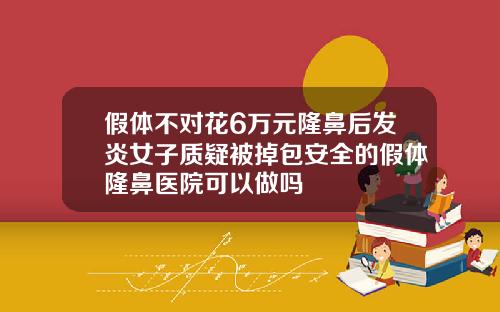假体不对花6万元隆鼻后发炎女子质疑被掉包安全的假体隆鼻医院可以做吗