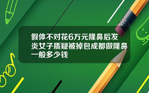 假体不对花6万元隆鼻后发炎女子质疑被掉包成都做隆鼻一般多少钱