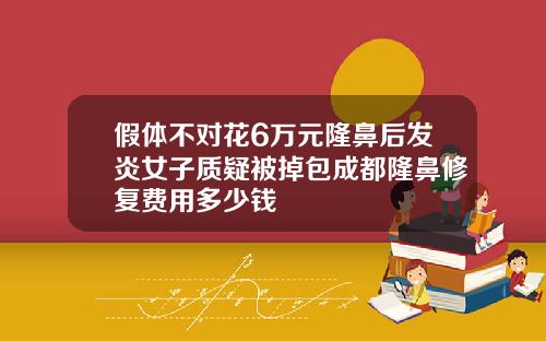 假体不对花6万元隆鼻后发炎女子质疑被掉包成都隆鼻修复费用多少钱