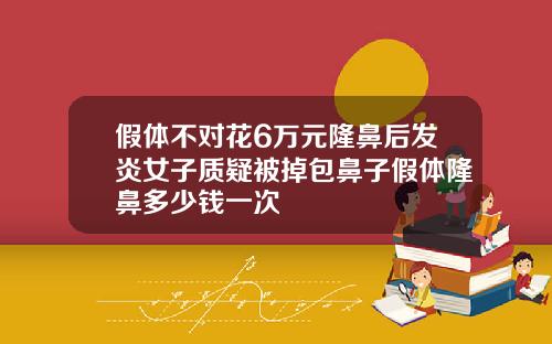 假体不对花6万元隆鼻后发炎女子质疑被掉包鼻子假体隆鼻多少钱一次