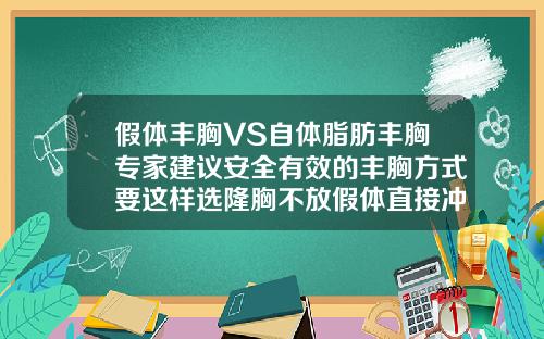假体丰胸VS自体脂肪丰胸专家建议安全有效的丰胸方式要这样选隆胸不放假体直接冲脂肪可以吗