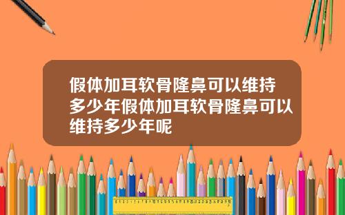 假体加耳软骨隆鼻可以维持多少年假体加耳软骨隆鼻可以维持多少年呢