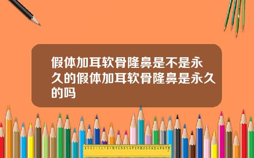假体加耳软骨隆鼻是不是永久的假体加耳软骨隆鼻是永久的吗