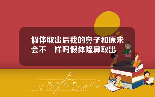 假体取出后我的鼻子和原来会不一样吗假体隆鼻取出