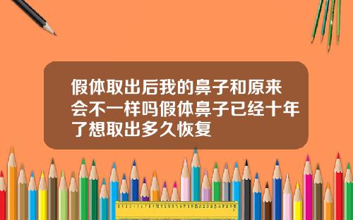 假体取出后我的鼻子和原来会不一样吗假体鼻子已经十年了想取出多久恢复