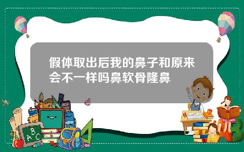 假体取出后我的鼻子和原来会不一样吗鼻软骨隆鼻