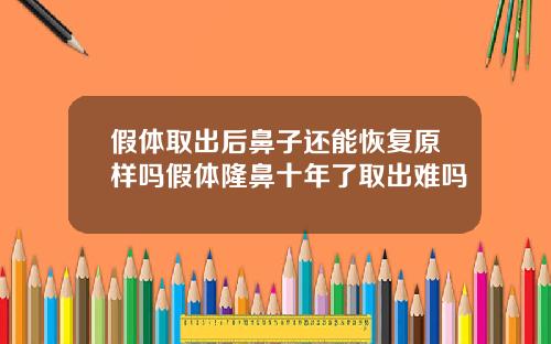 假体取出后鼻子还能恢复原样吗假体隆鼻十年了取出难吗