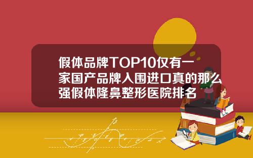 假体品牌TOP10仅有一家国产品牌入围进口真的那么强假体隆鼻整形医院排名