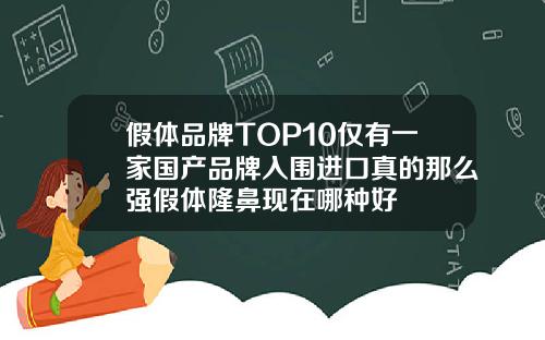 假体品牌TOP10仅有一家国产品牌入围进口真的那么强假体隆鼻现在哪种好