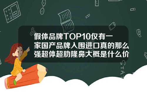 假体品牌TOP10仅有一家国产品牌入围进口真的那么强超体超肋隆鼻大概是什么价格