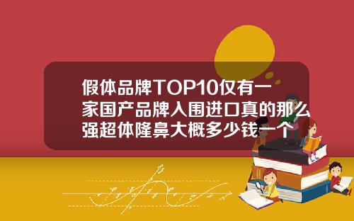假体品牌TOP10仅有一家国产品牌入围进口真的那么强超体隆鼻大概多少钱一个