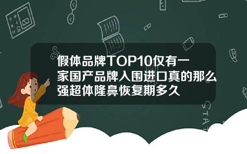 假体品牌TOP10仅有一家国产品牌入围进口真的那么强超体隆鼻恢复期多久