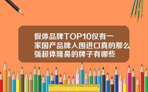 假体品牌TOP10仅有一家国产品牌入围进口真的那么强超体隆鼻的牌子有哪些