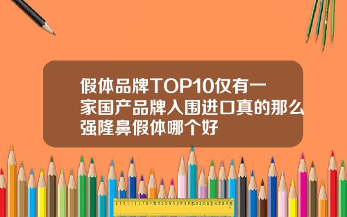 假体品牌TOP10仅有一家国产品牌入围进口真的那么强隆鼻假体哪个好