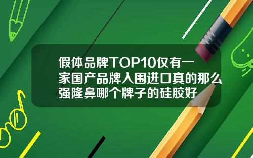 假体品牌TOP10仅有一家国产品牌入围进口真的那么强隆鼻哪个牌子的硅胶好