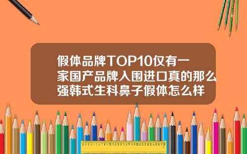 假体品牌TOP10仅有一家国产品牌入围进口真的那么强韩式生科鼻子假体怎么样