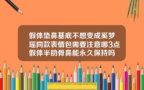 假体垫鼻基底不想变成奚梦瑶同款表情包需要注意哪3点假体半肋骨鼻能永久保持吗