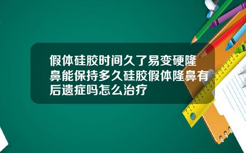 假体硅胶时间久了易变硬隆鼻能保持多久硅胶假体隆鼻有后遗症吗怎么治疗