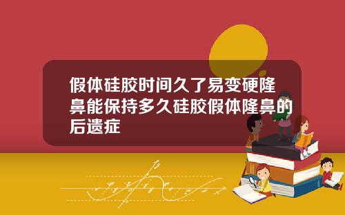 假体硅胶时间久了易变硬隆鼻能保持多久硅胶假体隆鼻的后遗症