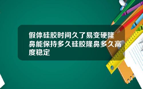 假体硅胶时间久了易变硬隆鼻能保持多久硅胶隆鼻多久高度稳定