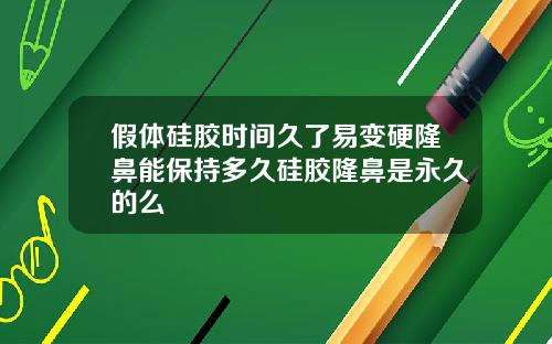 假体硅胶时间久了易变硬隆鼻能保持多久硅胶隆鼻是永久的么