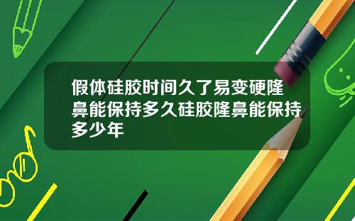假体硅胶时间久了易变硬隆鼻能保持多久硅胶隆鼻能保持多少年