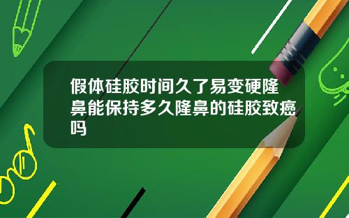 假体硅胶时间久了易变硬隆鼻能保持多久隆鼻的硅胶致癌吗