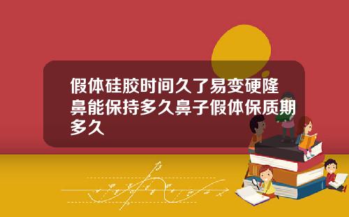 假体硅胶时间久了易变硬隆鼻能保持多久鼻子假体保质期多久