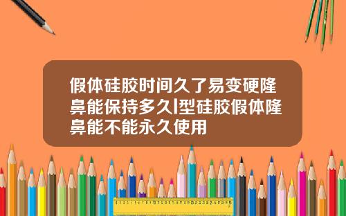 假体硅胶时间久了易变硬隆鼻能保持多久l型硅胶假体隆鼻能不能永久使用