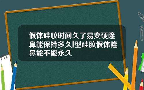 假体硅胶时间久了易变硬隆鼻能保持多久l型硅胶假体隆鼻能不能永久