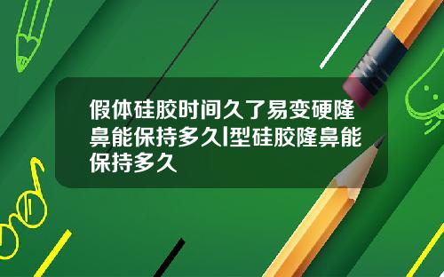 假体硅胶时间久了易变硬隆鼻能保持多久l型硅胶隆鼻能保持多久