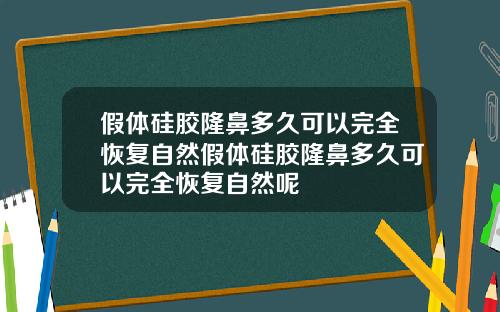 假体硅胶隆鼻多久可以完全恢复自然假体硅胶隆鼻多久可以完全恢复自然呢